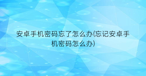 安卓手机密码忘了怎么办(忘记安卓手机密码怎么办)