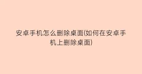 安卓手机怎么删除桌面(如何在安卓手机上删除桌面)