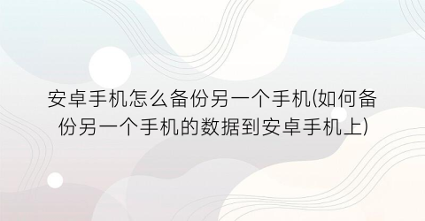 “安卓手机怎么备份另一个手机(如何备份另一个手机的数据到安卓手机上)