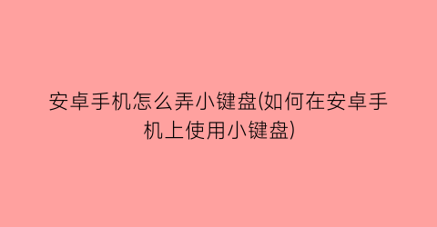 “安卓手机怎么弄小键盘(如何在安卓手机上使用小键盘)