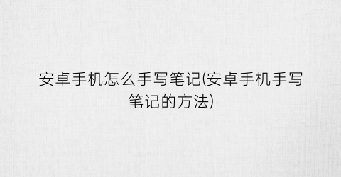 “安卓手机怎么手写笔记(安卓手机手写笔记的方法)