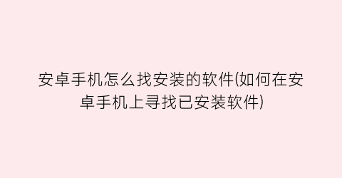 “安卓手机怎么找安装的软件(如何在安卓手机上寻找已安装软件)