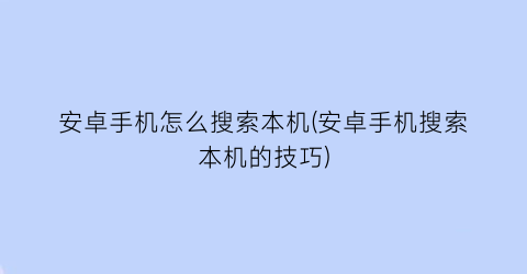 “安卓手机怎么搜索本机(安卓手机搜索本机的技巧)