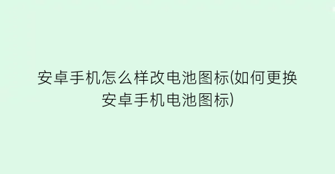 安卓手机怎么样改电池图标(如何更换安卓手机电池图标)