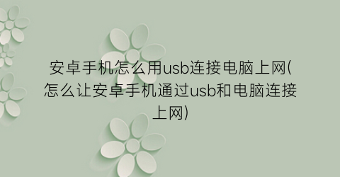 “安卓手机怎么用usb连接电脑上网(怎么让安卓手机通过usb和电脑连接上网)