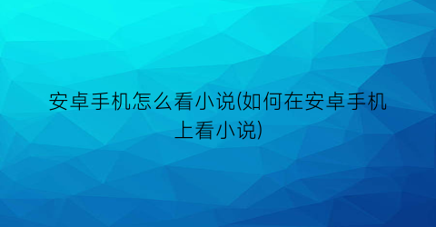 安卓手机怎么看小说(如何在安卓手机上看小说)