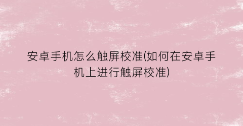 安卓手机怎么触屏校准(如何在安卓手机上进行触屏校准)