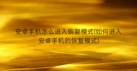 安卓手机怎么进入恢复模式(如何进入安卓手机的恢复模式)