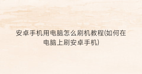 安卓手机用电脑怎么刷机教程(如何在电脑上刷安卓手机)