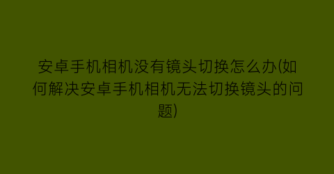 “安卓手机相机没有镜头切换怎么办(如何解决安卓手机相机无法切换镜头的问题)