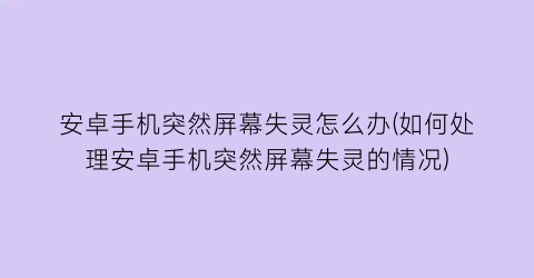 “安卓手机突然屏幕失灵怎么办(如何处理安卓手机突然屏幕失灵的情况)