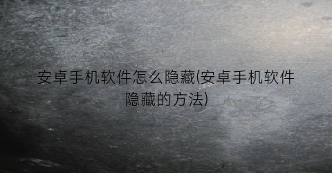 “安卓手机软件怎么隐藏(安卓手机软件隐藏的方法)