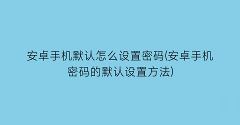 安卓手机默认怎么设置密码(安卓手机密码的默认设置方法)