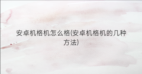 安卓机格机怎么格(安卓机格机的几种方法)