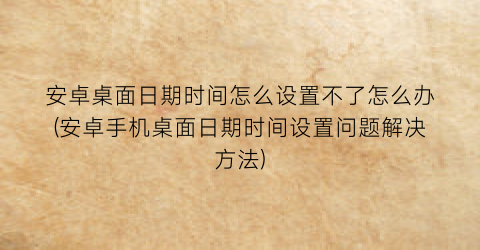 “安卓桌面日期时间怎么设置不了怎么办(安卓手机桌面日期时间设置问题解决方法)