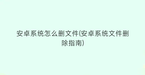 安卓系统怎么删文件(安卓系统文件删除指南)