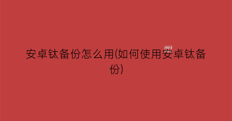 安卓钛备份怎么用(如何使用安卓钛备份)