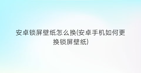 安卓锁屏壁纸怎么换(安卓手机如何更换锁屏壁纸)