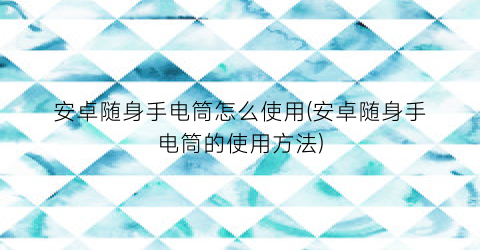 安卓随身手电筒怎么使用(安卓随身手电筒的使用方法)