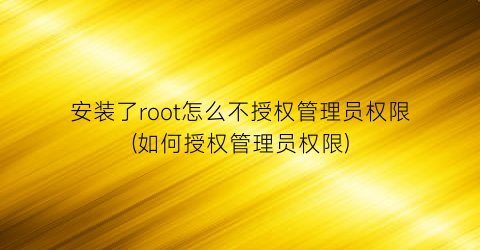 安装了root怎么不授权管理员权限(如何授权管理员权限)