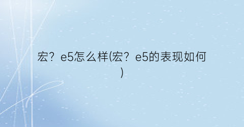 “宏？e5怎么样(宏？e5的表现如何)