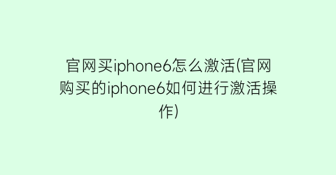 “官网买iphone6怎么激活(官网购买的iphone6如何进行激活操作)