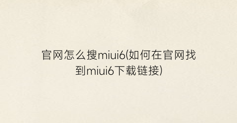 “官网怎么搜miui6(如何在官网找到miui6下载链接)
