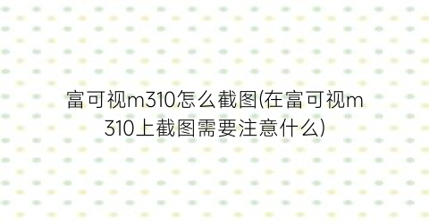 富可视m310怎么截图(在富可视m310上截图需要注意什么)