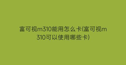 富可视m310能用怎么卡(富可视m310可以使用哪些卡)