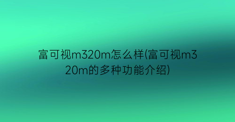 富可视m320m怎么样(富可视m320m的多种功能介绍)