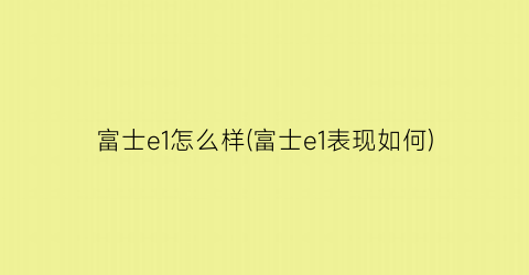 “富士e1怎么样(富士e1表现如何)