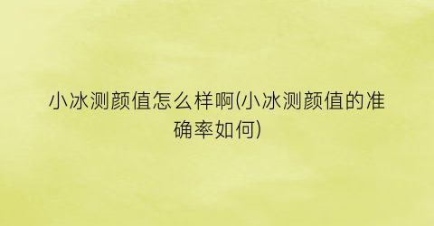 小冰测颜值怎么样啊(小冰测颜值的准确率如何)