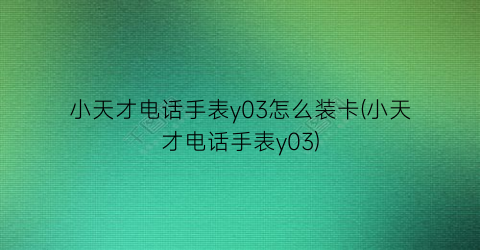 “小天才电话手表y03怎么装卡(小天才电话手表y03)