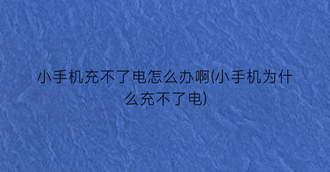 “小手机充不了电怎么办啊(小手机为什么充不了电)