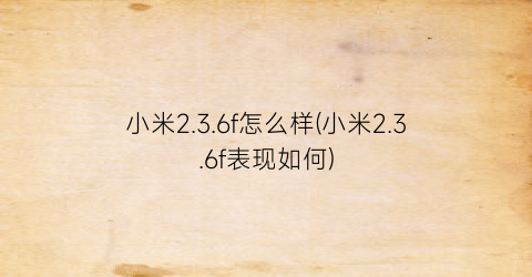 小米2.3.6f怎么样(小米2.3.6f表现如何)