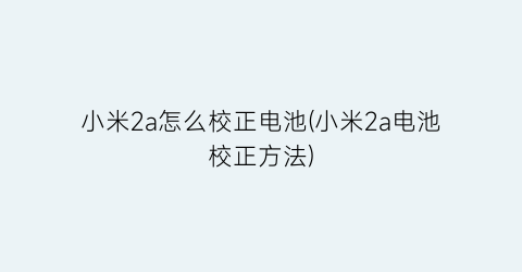 小米2a怎么校正电池(小米2a电池校正方法)