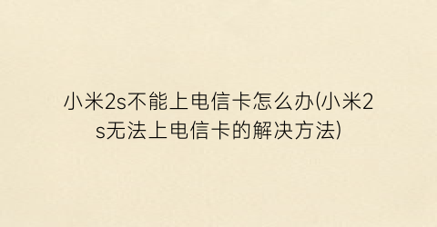 小米2s不能上电信卡怎么办(小米2s无法上电信卡的解决方法)