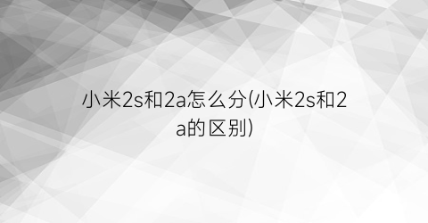 小米2s和2a怎么分(小米2s和2a的区别)