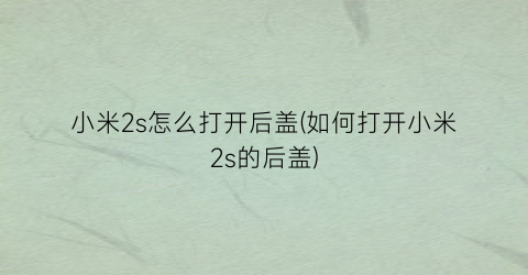 小米2s怎么打开后盖(如何打开小米2s的后盖)