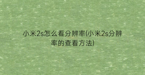 “小米2s怎么看分辨率(小米2s分辨率的查看方法)