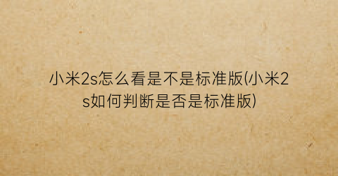 小米2s怎么看是不是标准版(小米2s如何判断是否是标准版)