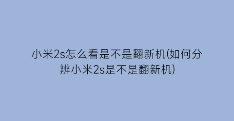 小米2s怎么看是不是翻新机(如何分辨小米2s是不是翻新机)