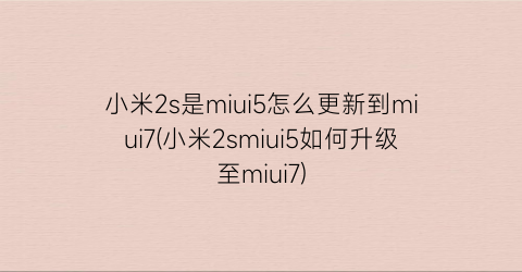 小米2s是miui5怎么更新到miui7(小米2smiui5如何升级至miui7)