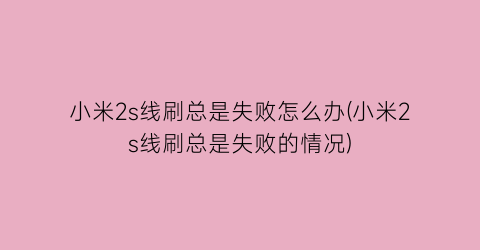 “小米2s线刷总是失败怎么办(小米2s线刷总是失败的情况)