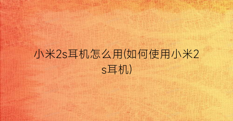 小米2s耳机怎么用(如何使用小米2s耳机)