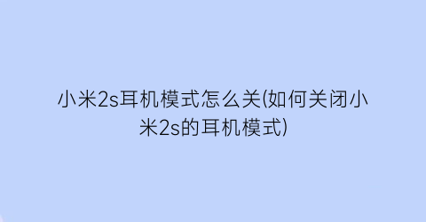 小米2s耳机模式怎么关(如何关闭小米2s的耳机模式)