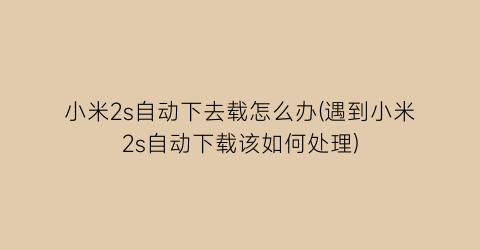 “小米2s自动下去载怎么办(遇到小米2s自动下载该如何处理)