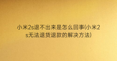 “小米2s退不出来是怎么回事(小米2s无法退货退款的解决方法)