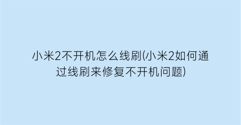 小米2不开机怎么线刷(小米2如何通过线刷来修复不开机问题)