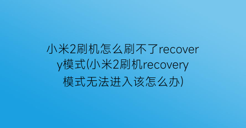 小米2刷机怎么刷不了recovery模式(小米2刷机recovery模式无法进入该怎么办)